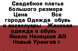 Свадебное платье большого размера › Цена ­ 17 000 - Все города Одежда, обувь и аксессуары » Женская одежда и обувь   . Ямало-Ненецкий АО,Новый Уренгой г.